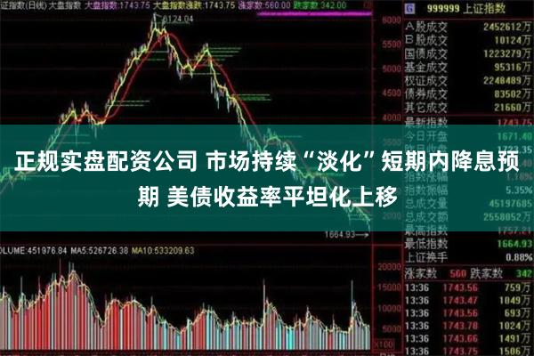 正规实盘配资公司 市场持续“淡化”短期内降息预期 美债收益率平坦化上移