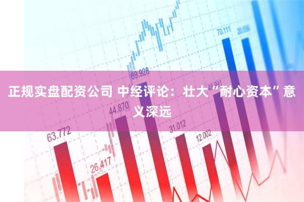 正规实盘配资公司 中经评论：壮大“耐心资本”意义深远