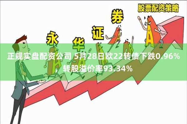 正规实盘配资公司 5月28日欧22转债下跌0.96%，转股溢价率93.34%