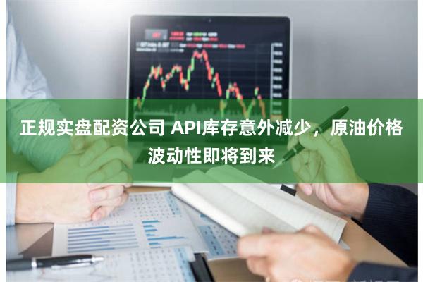 正规实盘配资公司 API库存意外减少，原油价格波动性即将到来