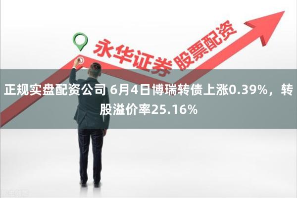 正规实盘配资公司 6月4日博瑞转债上涨0.39%，转股溢价率25.16%