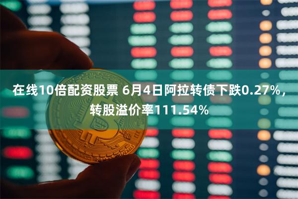 在线10倍配资股票 6月4日阿拉转债下跌0.27%，转股溢价率111.54%
