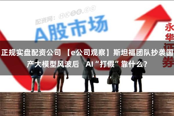 正规实盘配资公司 【e公司观察】斯坦福团队抄袭国产大模型风波后   AI“打假”靠什么？