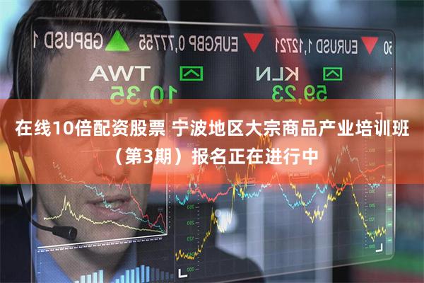 在线10倍配资股票 宁波地区大宗商品产业培训班（第3期）报名正在进行中