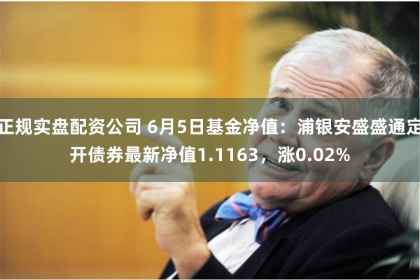 正规实盘配资公司 6月5日基金净值：浦银安盛盛通定开债券最新净值1.1163，涨0.02%