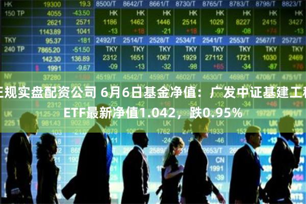 正规实盘配资公司 6月6日基金净值：广发中证基建工程ETF最新净值1.042，跌0.95%