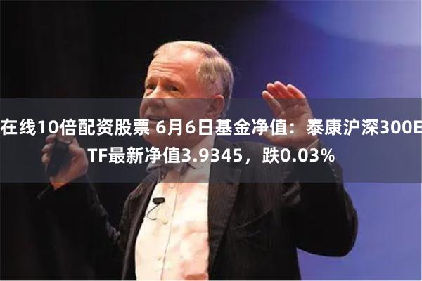 在线10倍配资股票 6月6日基金净值：泰康沪深300ETF最新净值3.9345，跌0.03%