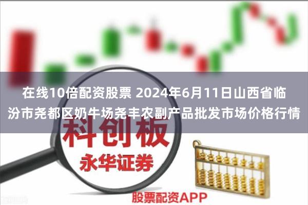 在线10倍配资股票 2024年6月11日山西省临汾市尧都区奶牛场尧丰农副产品批发市场价格行情