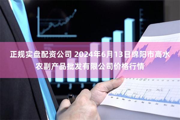 正规实盘配资公司 2024年6月13日绵阳市高水农副产品批发有限公司价格行情