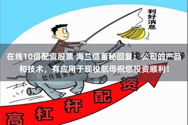 在线10倍配资股票 海兰信董秘回复：公司的产品和技术，有应用于现役航母祝您投资顺利！