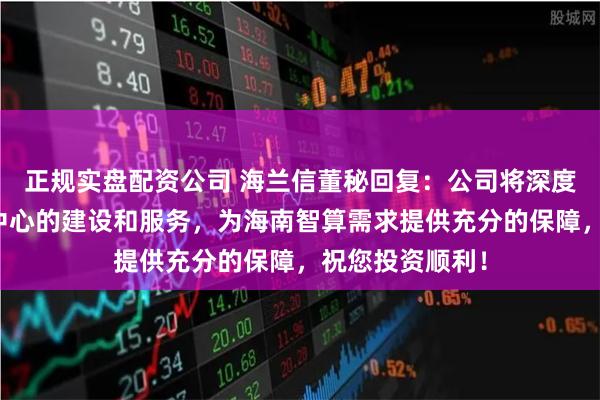 正规实盘配资公司 海兰信董秘回复：公司将深度参与海南智算中心的建设和服务，为海南智算需求提供充分的保障，祝您投资顺利！