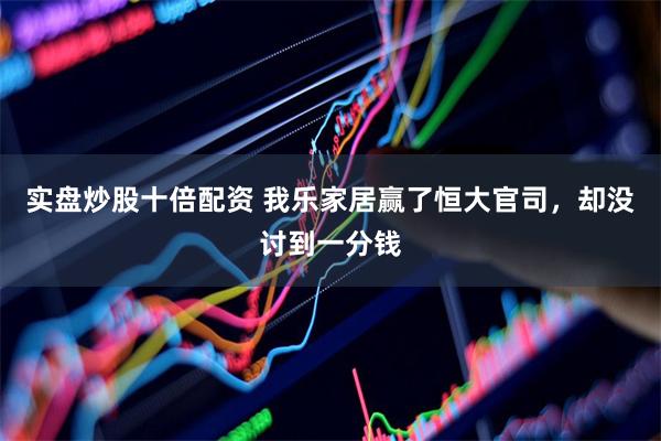 实盘炒股十倍配资 我乐家居赢了恒大官司，却没讨到一分钱