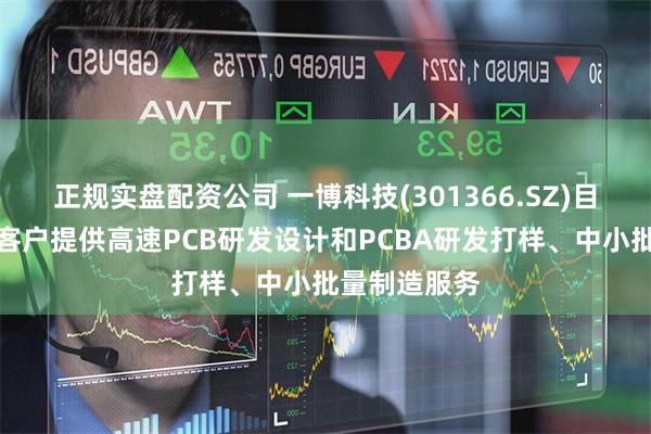 正规实盘配资公司 一博科技(301366.SZ)目前专注于为客户提供高速PCB研发设计和PCBA研发打样、中小批量制造服务