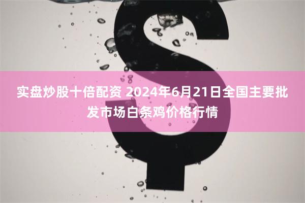 实盘炒股十倍配资 2024年6月21日全国主要批发市场白条鸡价格行情