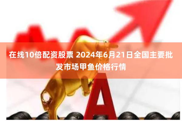 在线10倍配资股票 2024年6月21日全国主要批发市场甲鱼价格行情