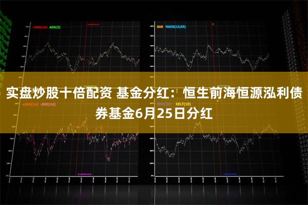 实盘炒股十倍配资 基金分红：恒生前海恒源泓利债券基金6月25日分红