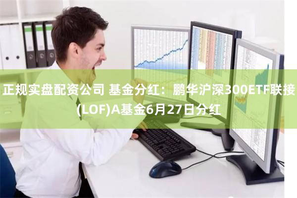正规实盘配资公司 基金分红：鹏华沪深300ETF联接(LOF)A基金6月27日分红