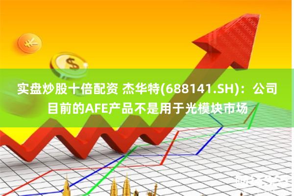 实盘炒股十倍配资 杰华特(688141.SH)：公司目前的AFE产品不是用于光模块市场