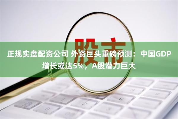 正规实盘配资公司 外资巨头重磅预测：中国GDP增长或达5%，A股潜力巨大