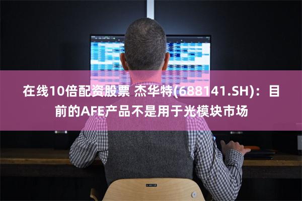 在线10倍配资股票 杰华特(688141.SH)：目前的AFE产品不是用于光模块市场