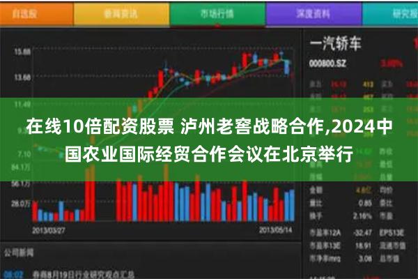 在线10倍配资股票 泸州老窖战略合作,2024中国农业国际经贸合作会议在北京举行