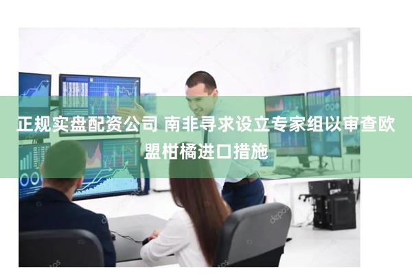 正规实盘配资公司 南非寻求设立专家组以审查欧盟柑橘进口措施
