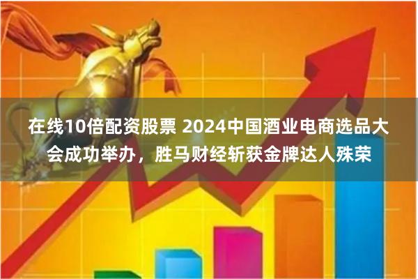 在线10倍配资股票 2024中国酒业电商选品大会成功举办，胜马财经斩获金牌达人殊荣