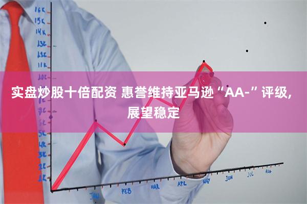 实盘炒股十倍配资 惠誉维持亚马逊“AA-”评级, 展望稳定