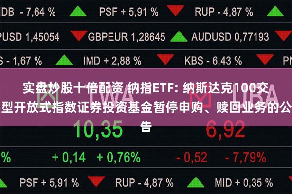 实盘炒股十倍配资 纳指ETF: 纳斯达克100交易型开放式指数证券投资基金暂停申购、赎回业务的公告
