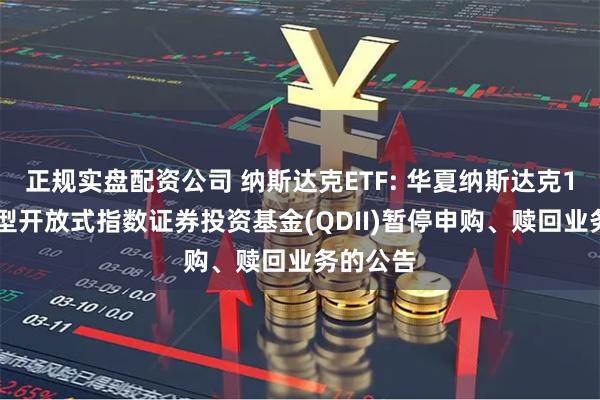正规实盘配资公司 纳斯达克ETF: 华夏纳斯达克100交易型开放式指数证券投资基金(QDII)暂停申购、赎回业务的公告