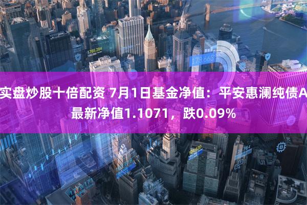 实盘炒股十倍配资 7月1日基金净值：平安惠澜纯债A最新净值1.1071，跌0.09%