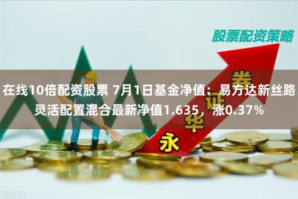 在线10倍配资股票 7月1日基金净值：易方达新丝路灵活配置混合最新净值1.635，涨0.37%