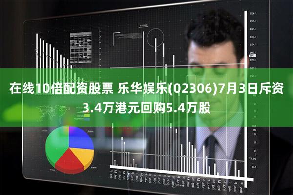 在线10倍配资股票 乐华娱乐(02306)7月3日斥资3.4万港元回购5.4万股