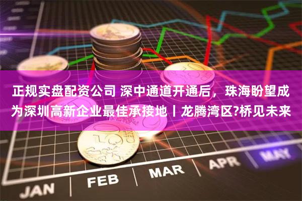 正规实盘配资公司 深中通道开通后，珠海盼望成为深圳高新企业最佳承接地丨龙腾湾区?桥见未来
