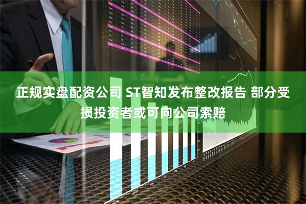 正规实盘配资公司 ST智知发布整改报告 部分受损投资者或可向公司索赔