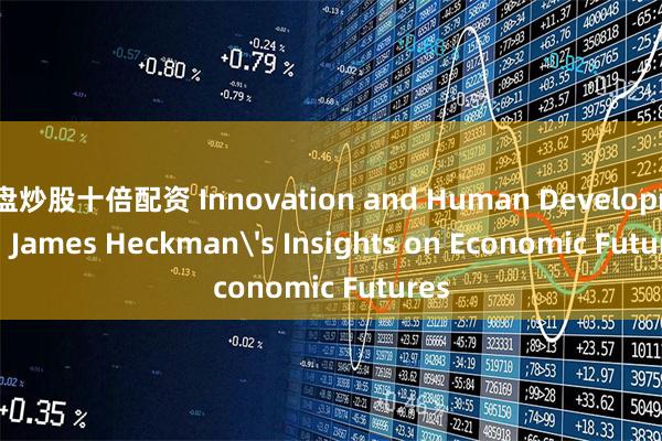 实盘炒股十倍配资 Innovation and Human Development: James Heckman's Insights on Economic Futures