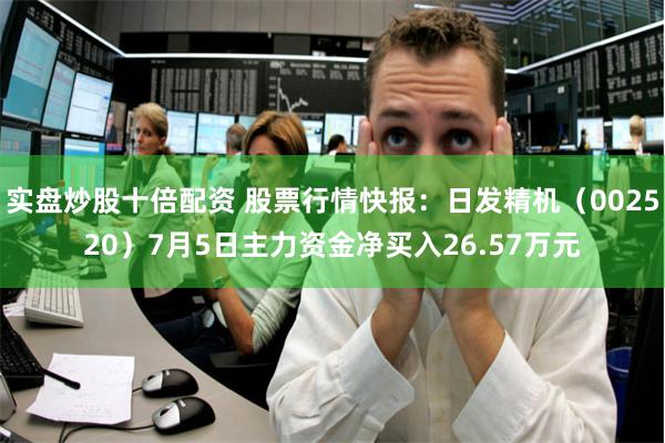 实盘炒股十倍配资 股票行情快报：日发精机（002520）7月5日主力资金净买入26.57万元