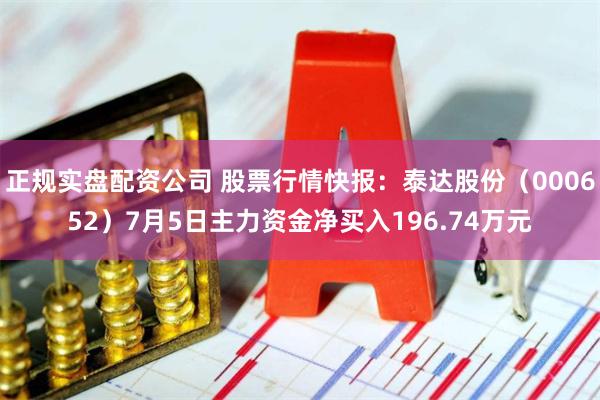 正规实盘配资公司 股票行情快报：泰达股份（000652）7月5日主力资金净买入196.74万元