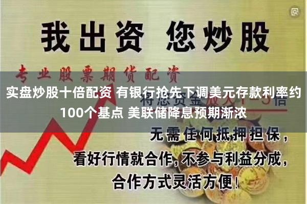 实盘炒股十倍配资 有银行抢先下调美元存款利率约100个基点 美联储降息预期渐浓