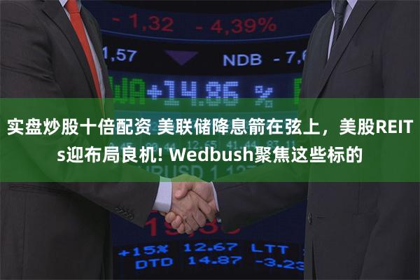 实盘炒股十倍配资 美联储降息箭在弦上，美股REITs迎布局良机! Wedbush聚焦这些标的