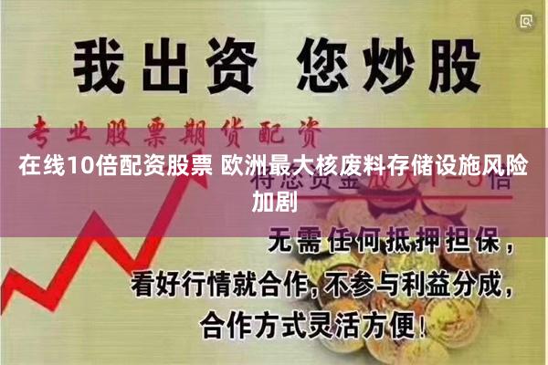 在线10倍配资股票 欧洲最大核废料存储设施风险加剧