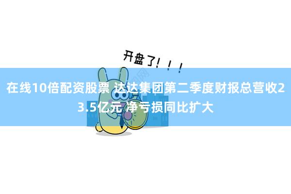在线10倍配资股票 达达集团第二季度财报总营收23.5亿元 净亏损同比扩大