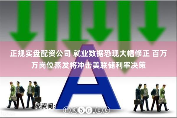 正规实盘配资公司 就业数据恐现大幅修正 百万万岗位蒸发将冲击美联储利率决策