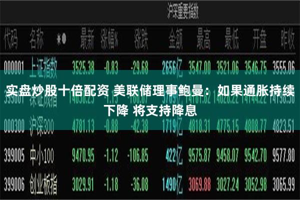 实盘炒股十倍配资 美联储理事鲍曼：如果通胀持续下降 将支持降息