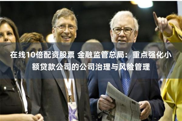 在线10倍配资股票 金融监管总局：重点强化小额贷款公司的公司治理与风险管理