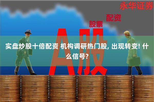 实盘炒股十倍配资 机构调研热门股, 出现转变! 什么信号?