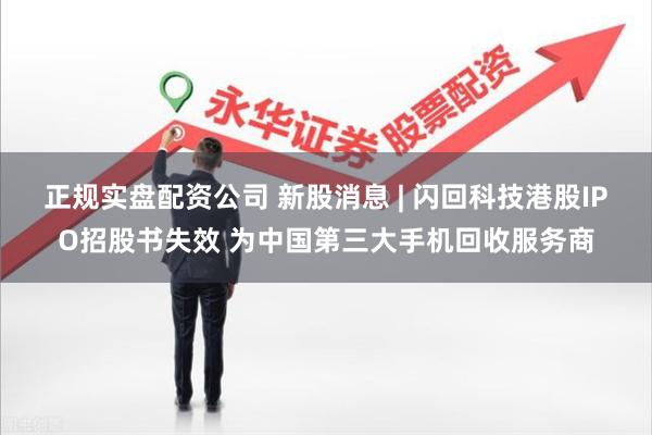 正规实盘配资公司 新股消息 | 闪回科技港股IPO招股书失效 为中国第三大手机回收服务商