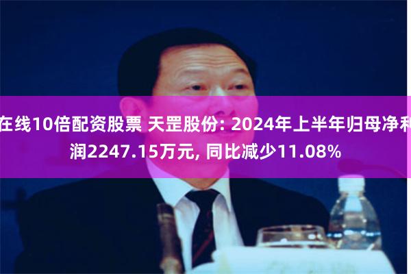 在线10倍配资股票 天罡股份: 2024年上半年归母净利润2247.15万元, 同比减少11.08%