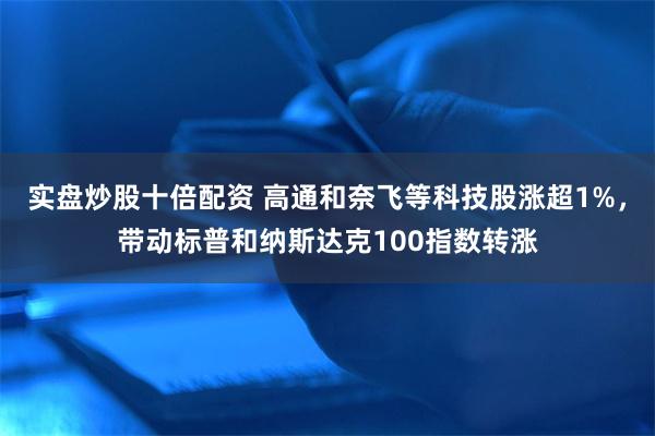 实盘炒股十倍配资 高通和奈飞等科技股涨超1%，带动标普和纳斯达克100指数转涨