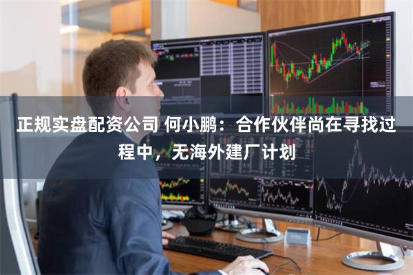 正规实盘配资公司 何小鹏：合作伙伴尚在寻找过程中，无海外建厂计划